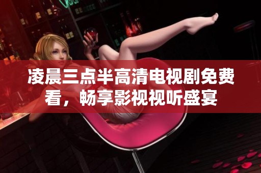 凌晨三点半高清电视剧免费看，畅享影视视听盛宴