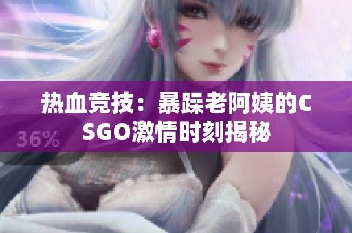 热血竞技：暴躁老阿姨的CSGO激情时刻揭秘