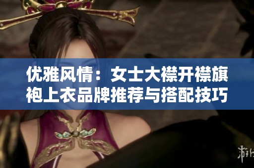 优雅风情：女士大襟开襟旗袍上衣品牌推荐与搭配技巧