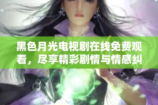 黑色月光电视剧在线免费观看，尽享精彩剧情与情感纠葛