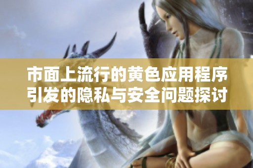 市面上流行的黄色应用程序引发的隐私与安全问题探讨