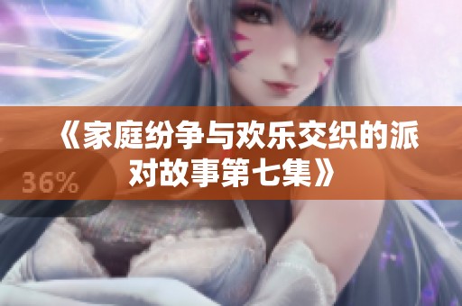 《家庭纷争与欢乐交织的派对故事第七集》