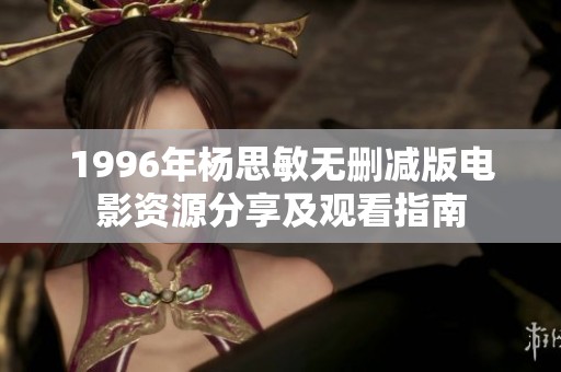 1996年杨思敏无删减版电影资源分享及观看指南
