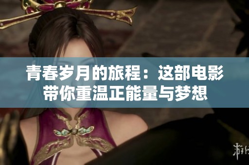 青春岁月的旅程：这部电影带你重温正能量与梦想