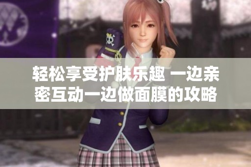 轻松享受护肤乐趣 一边亲密互动一边做面膜的攻略
