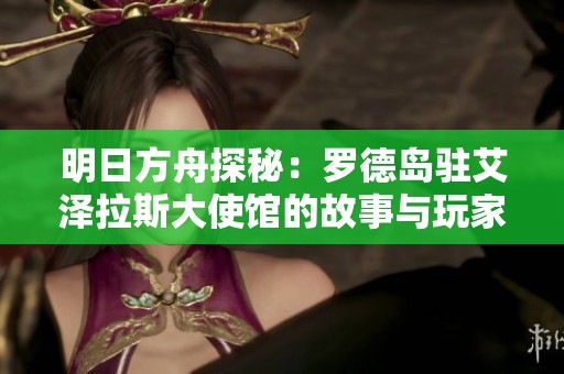 明日方舟探秘：罗德岛驻艾泽拉斯大使馆的故事与玩家互动
