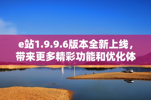 e站1.9.9.6版本全新上线，带来更多精彩功能和优化体验