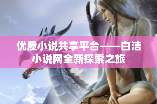 优质小说共享平台——白洁小说网全新探索之旅