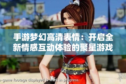 手游梦幻高清表情：开启全新情感互动体验的聚星游戏之旅