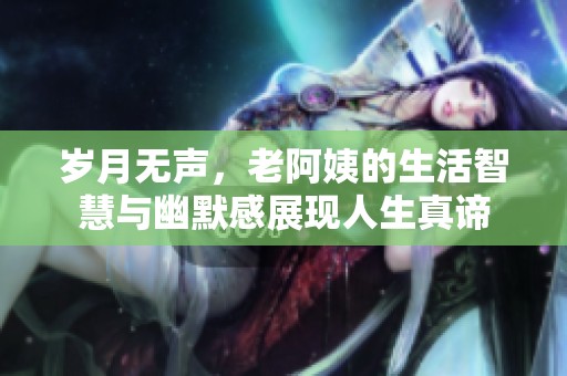 岁月无声，老阿姨的生活智慧与幽默感展现人生真谛