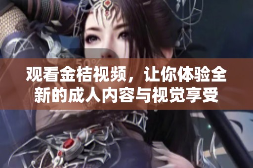 观看金桔视频，让你体验全新的成人内容与视觉享受
