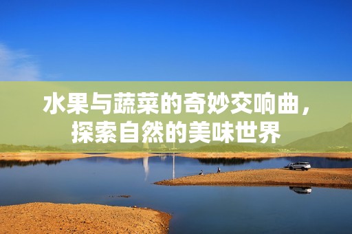 水果与蔬菜的奇妙交响曲，探索自然的美味世界