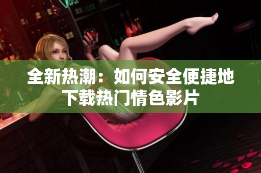 全新热潮：如何安全便捷地下载热门情色影片