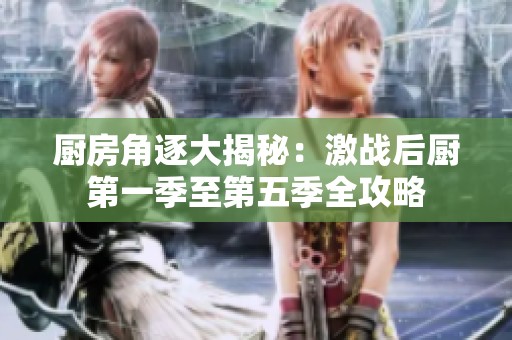 厨房角逐大揭秘：激战后厨第一季至第五季全攻略