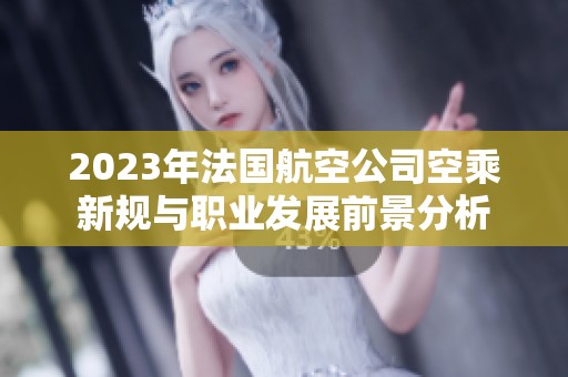 2023年法国航空公司空乘新规与职业发展前景分析