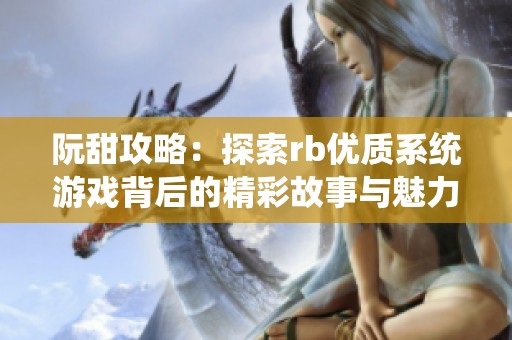 阮甜攻略：探索rb优质系统游戏背后的精彩故事与魅力
