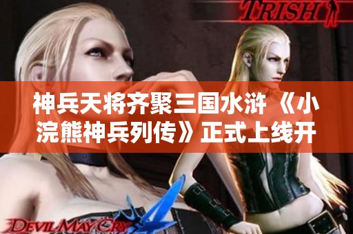 神兵天将齐聚三国水浒 《小浣熊神兵列传》正式上线开启激战之旅