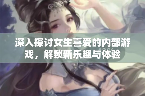 深入探讨女生喜爱的内部游戏，解锁新乐趣与体验