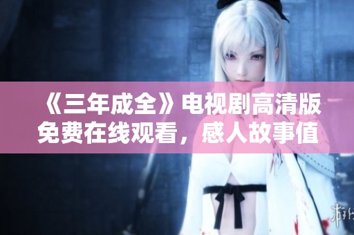 《三年成全》电视剧高清版免费在线观看，感人故事值得一看