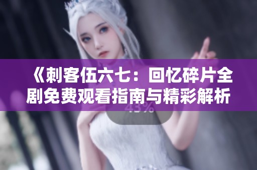 《刺客伍六七：回忆碎片全剧免费观看指南与精彩解析》
