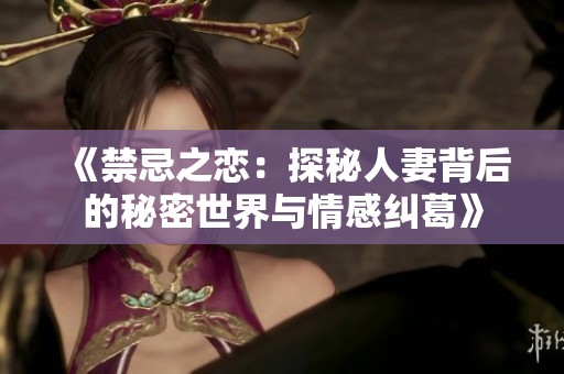 《禁忌之恋：探秘人妻背后的秘密世界与情感纠葛》