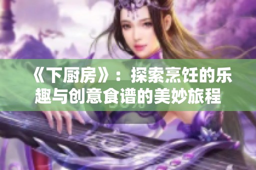 《下厨房》：探索烹饪的乐趣与创意食谱的美妙旅程