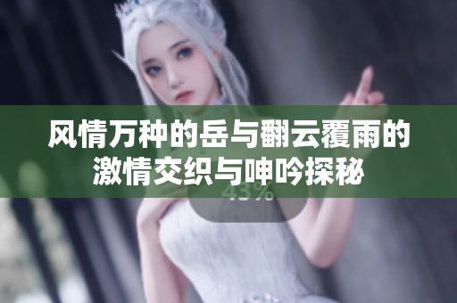风情万种的岳与翻云覆雨的激情交织与呻吟探秘