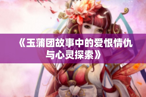 《玉蒲团故事中的爱恨情仇与心灵探索》