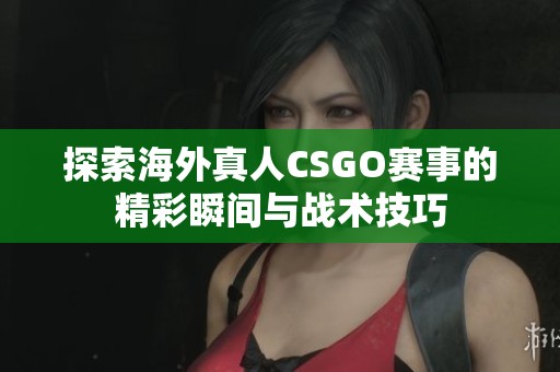 探索海外真人CSGO赛事的精彩瞬间与战术技巧