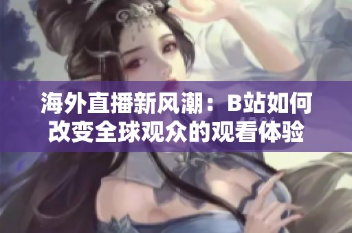 海外直播新风潮：B站如何改变全球观众的观看体验