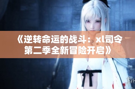 《逆转命运的战斗：xl司令第二季全新冒险开启》