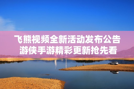 飞熊视频全新活动发布公告 游侠手游精彩更新抢先看