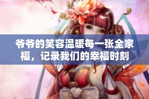 爷爷的笑容温暖每一张全家福，记录我们的幸福时刻