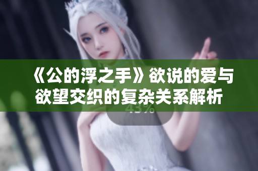 《公的浮之手》欲说的爱与欲望交织的复杂关系解析
