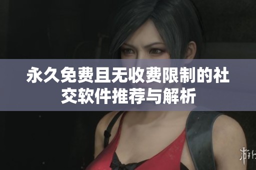永久免费且无收费限制的社交软件推荐与解析