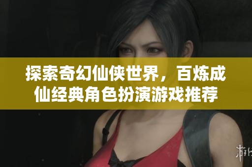 探索奇幻仙侠世界，百炼成仙经典角色扮演游戏推荐