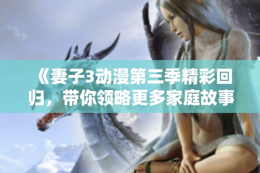《妻子3动漫第三季精彩回归，带你领略更多家庭故事》
