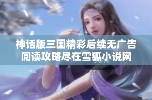 神话版三国精彩后续无广告阅读攻略尽在雪狐小说网