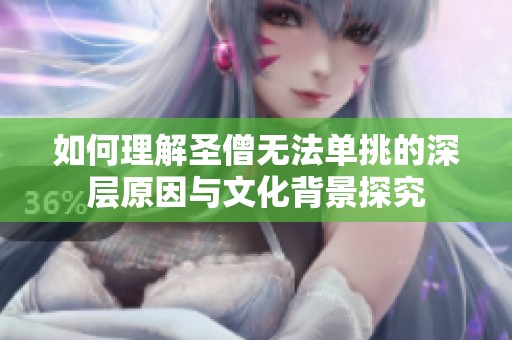 如何理解圣僧无法单挑的深层原因与文化背景探究