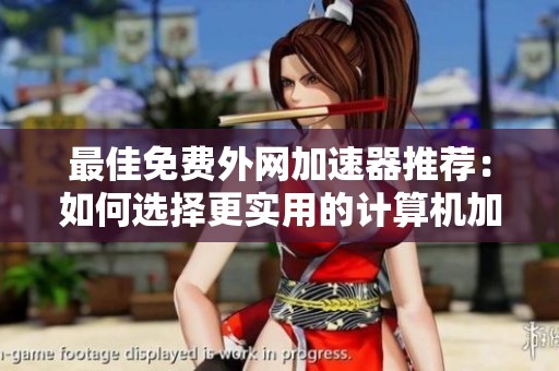 最佳免费外网加速器推荐：如何选择更实用的计算机加速工具