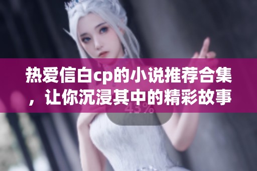 热爱信白cp的小说推荐合集，让你沉浸其中的精彩故事