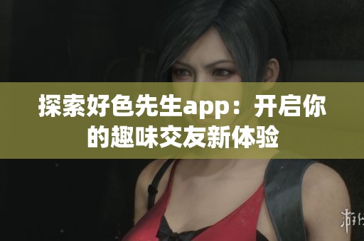 探索好色先生app：开启你的趣味交友新体验