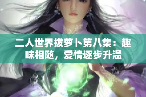 二人世界拔萝卜第八集：趣味相随，爱情逐步升温