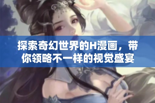 探索奇幻世界的H漫画，带你领略不一样的视觉盛宴
