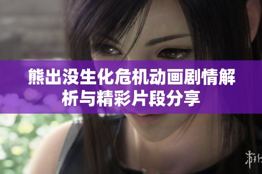 熊出没生化危机动画剧情解析与精彩片段分享