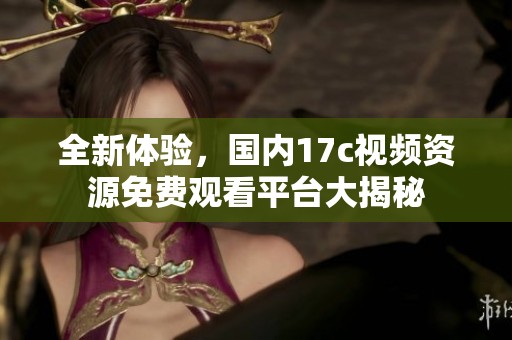 全新体验，国内17c视频资源免费观看平台大揭秘