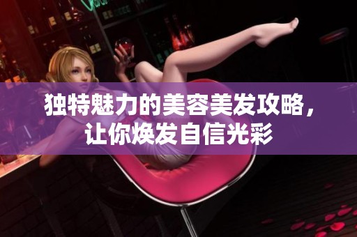 独特魅力的美容美发攻略，让你焕发自信光彩