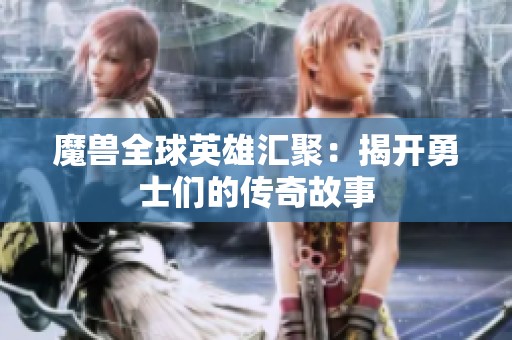 魔兽全球英雄汇聚：揭开勇士们的传奇故事