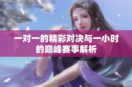 一对一的精彩对决与一小时的巅峰赛事解析