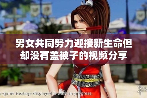 男女共同努力迎接新生命但却没有盖被子的视频分享